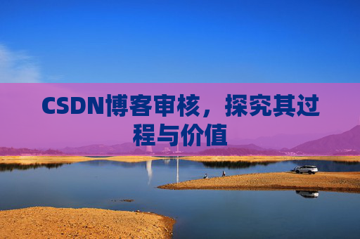 CSDN博客审核,探究其过程与价值 CSDN博客审核,探究其过程与价值